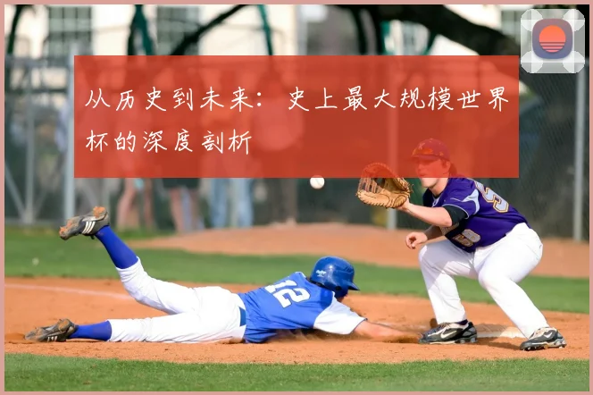 从历史到未来:史上最大规模世界杯的深度剖析