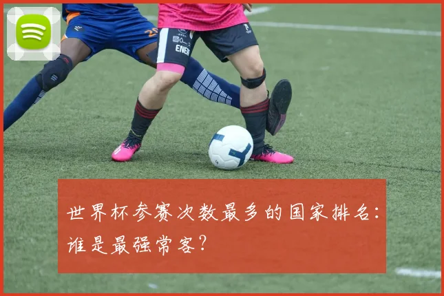 世界杯参赛次数最多的国家排名：谁是最强常客？