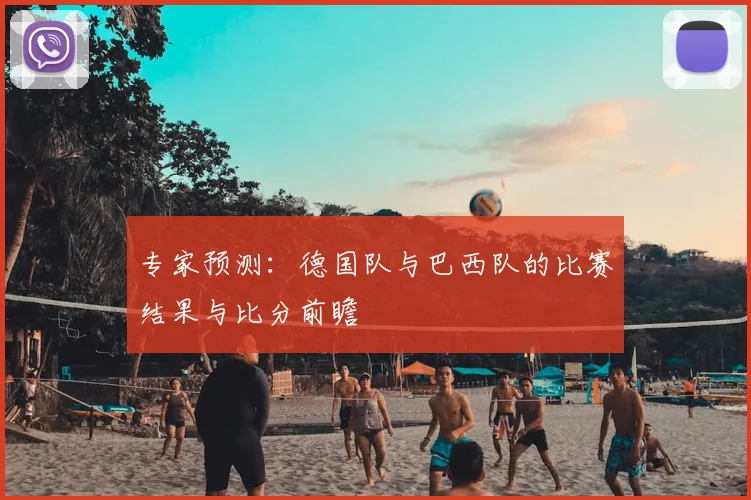 专家预测：德国队与巴西队的比赛结果与比分前瞻