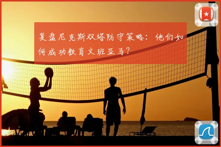复盘尼克斯双塔防守策略:他们如何成功教育文班亚马?