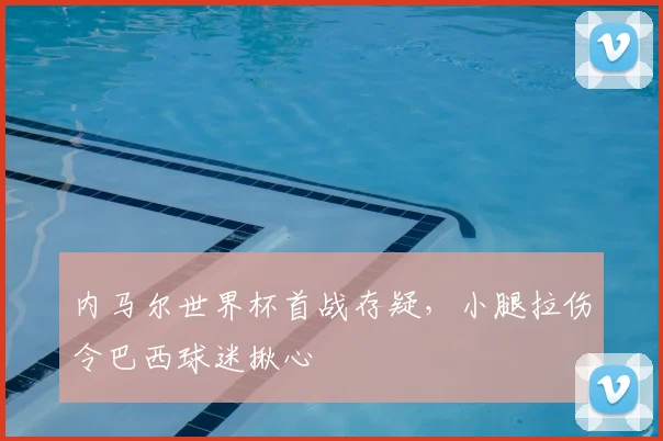 内马尔世界杯首战存疑,小腿拉伤令巴西球迷揪心