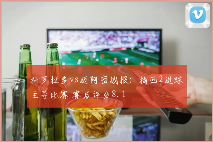 科罗拉多vs迈阿密战报:梅西2进球主导比赛 赛后评分8.1