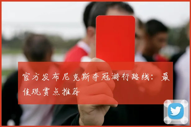 官方发布尼克斯夺冠游行路线：最佳观赏点推荐