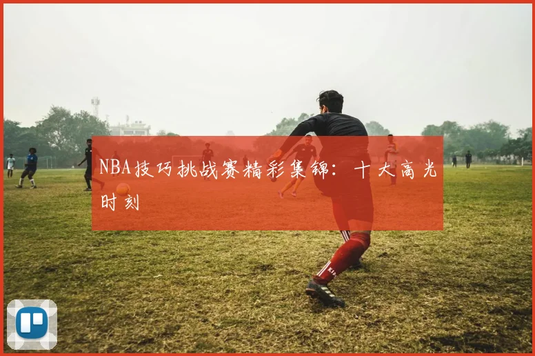 NBA技巧挑战赛精彩集锦：十大高光时刻