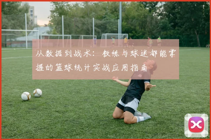 从数据到战术:教练与球迷都能掌握的篮球统计实战应用指南