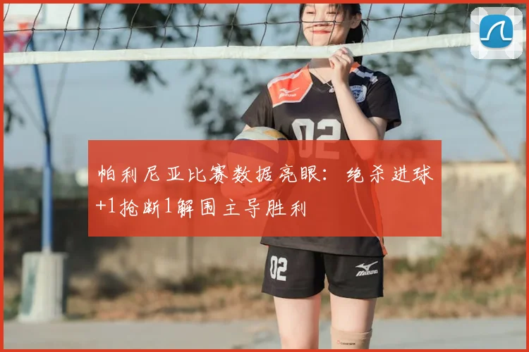 帕利尼亚比赛数据亮眼：绝杀进球+1抢断1解围主导胜利