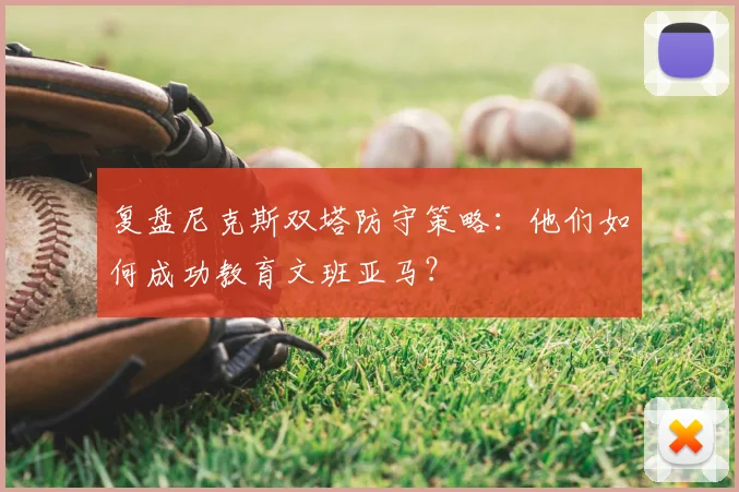 复盘尼克斯双塔防守策略：他们如何成功教育文班亚马？