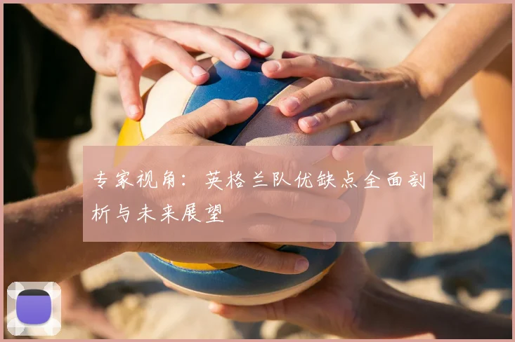 专家视角：英格兰队优缺点全面剖析与未来展望