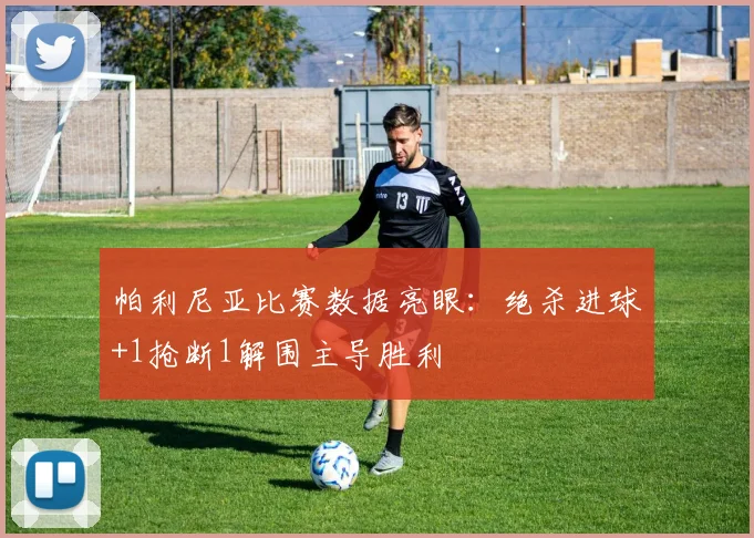 帕利尼亚比赛数据亮眼：绝杀进球+1抢断1解围主导胜利