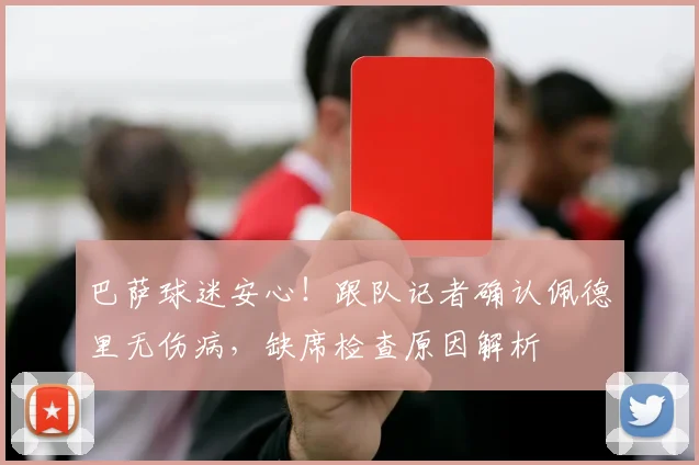 巴萨球迷安心！跟队记者确认佩德里无伤病，缺席检查原因解析