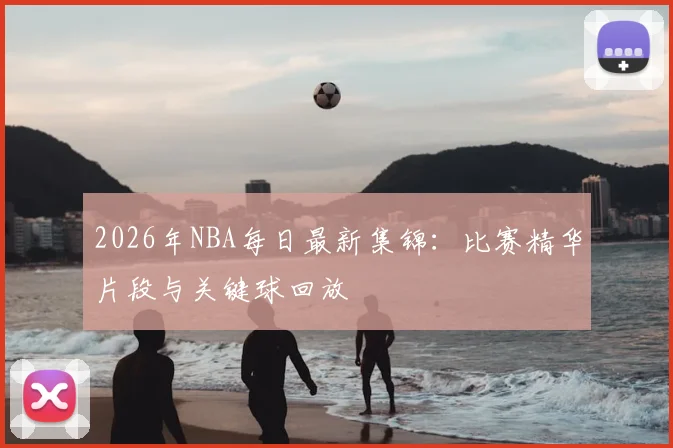 2026年NBA每日最新集锦：比赛精华片段与关键球回放