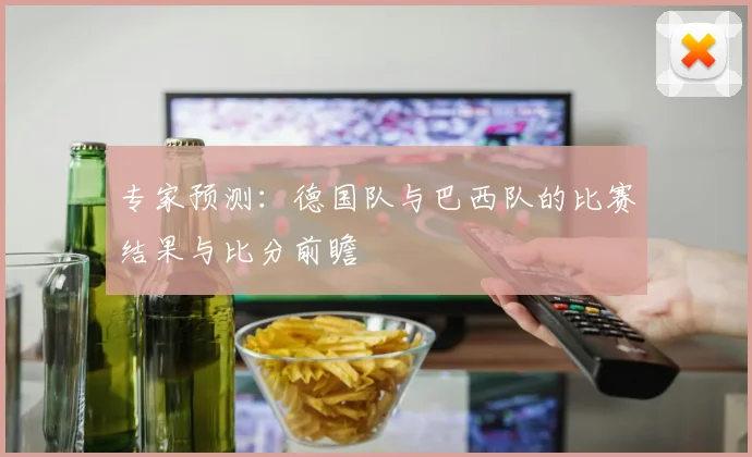 专家预测:德国队与巴西队的比赛结果与比分前瞻