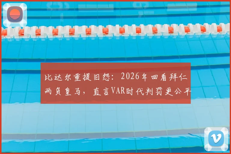 比达尔重提旧怨:2026年回看拜仁两负皇马,直言VAR时代判罚更公平