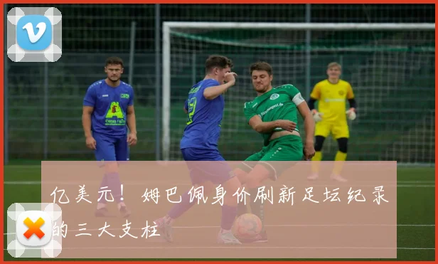 亿美元!姆巴佩身价刷新足坛纪录的三大支柱
