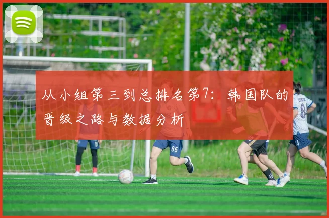 从小组第三到总排名第7：韩国队的晋级之路与数据分析
