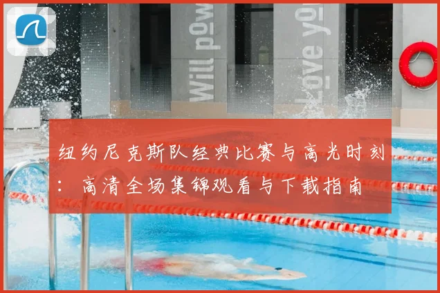 纽约尼克斯队经典比赛与高光时刻:高清全场集锦观看与下载指南